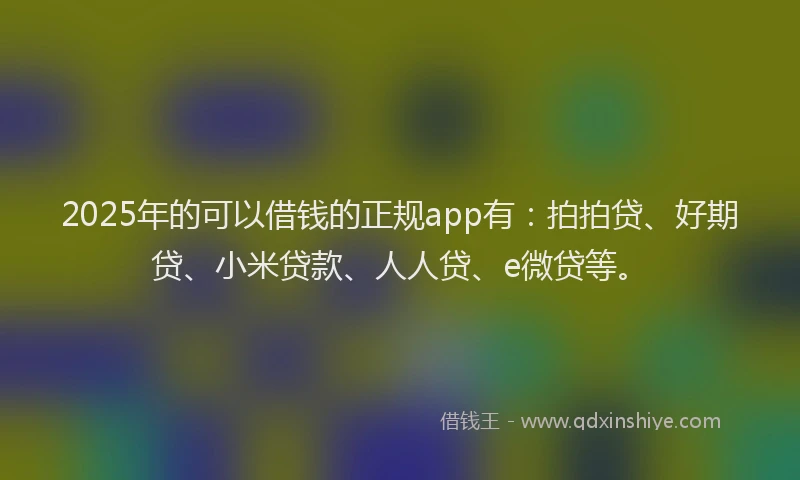 2025年的可以借钱的正规app有：拍拍贷、好期贷、小米贷款、人人贷、e微贷等。