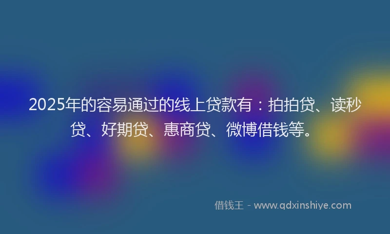 2025年的容易通过的线上贷款有：拍拍贷、读秒贷、好期贷、惠商贷、微博借钱等。