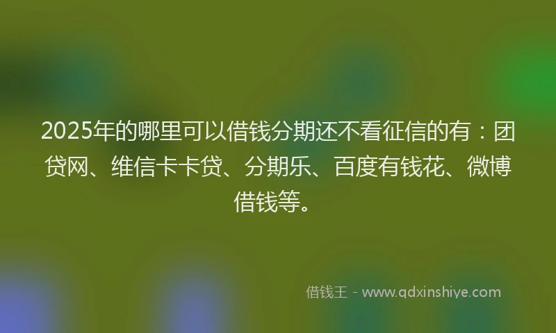 2025年的哪里可以借钱分期还不看征信的有：团贷网、维信卡卡贷、分期乐、百度有钱花、微博借钱等。