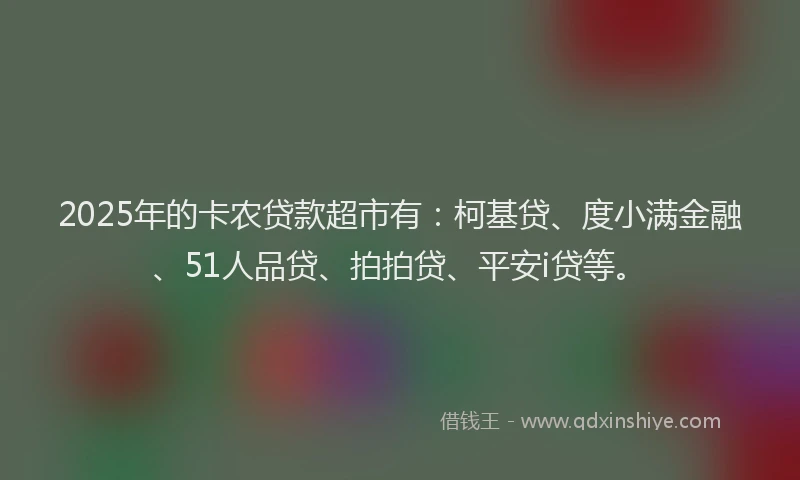 2025年的卡农贷款超市有：柯基贷、度小满金融、51人品贷、拍拍贷、平安i贷等。