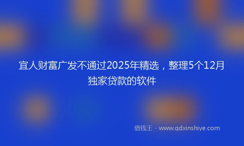 宜人财富广发不通过2025年精选，整理5个12月独家贷款的软件