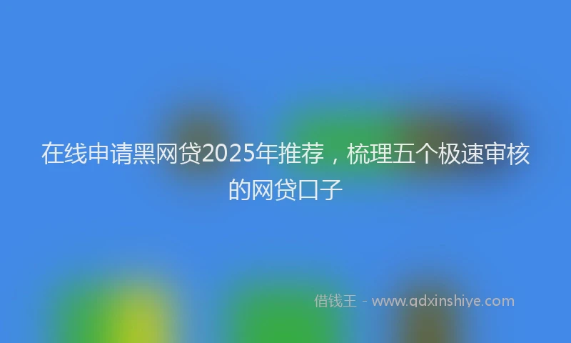 在线申请黑网贷2025年推荐，梳理五个极速审核的网贷口子