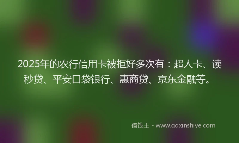 2025年的农行信用卡被拒好多次有：超人卡、读秒贷、平安口袋银行、惠商贷、京东金融等。