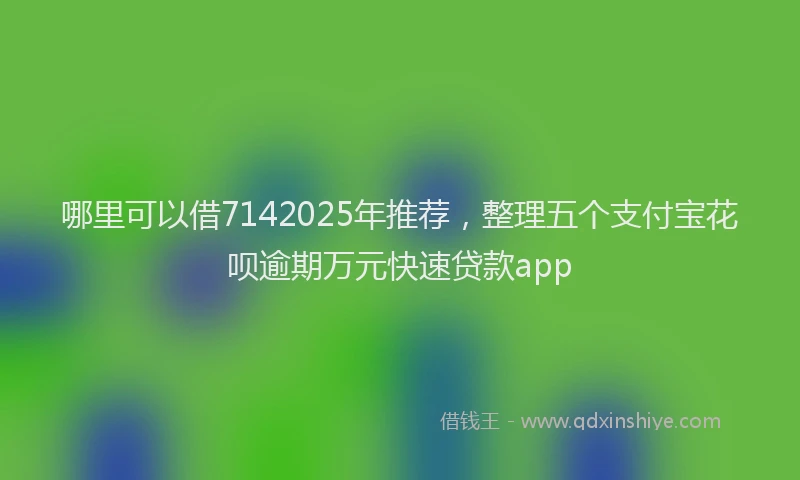 哪里可以借7142025年推荐，整理五个支付宝花呗逾期万元快速贷款app