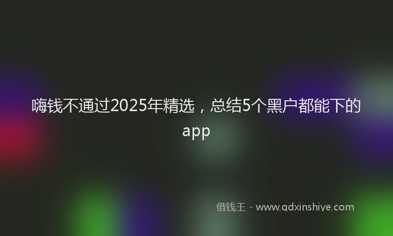 嗨钱不通过2025年精选，总结5个黑户都能下的app