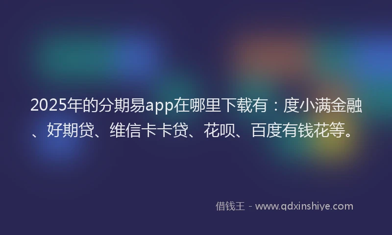 2025年的分期易app在哪里下载有：度小满金融、好期贷、维信卡卡贷、花呗、百度有钱花等。