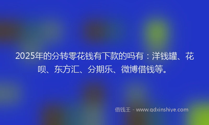 2025年的分转零花钱有下款的吗有：洋钱罐、花呗、东方汇、分期乐、微博借钱等。