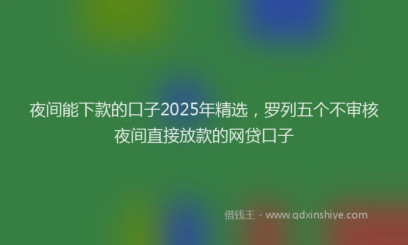 夜间能下款的口子2025年精选，罗列五个不审核夜间直接放款的网贷口子