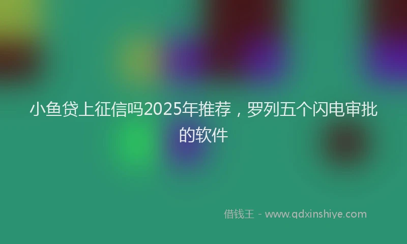 小鱼贷上征信吗2025年推荐，罗列五个闪电审批的软件