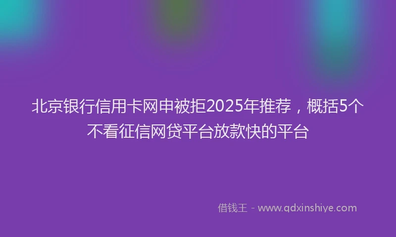 北京银行信用卡网申被拒2025年推荐，概括5个不看征信网贷平台放款快的平台