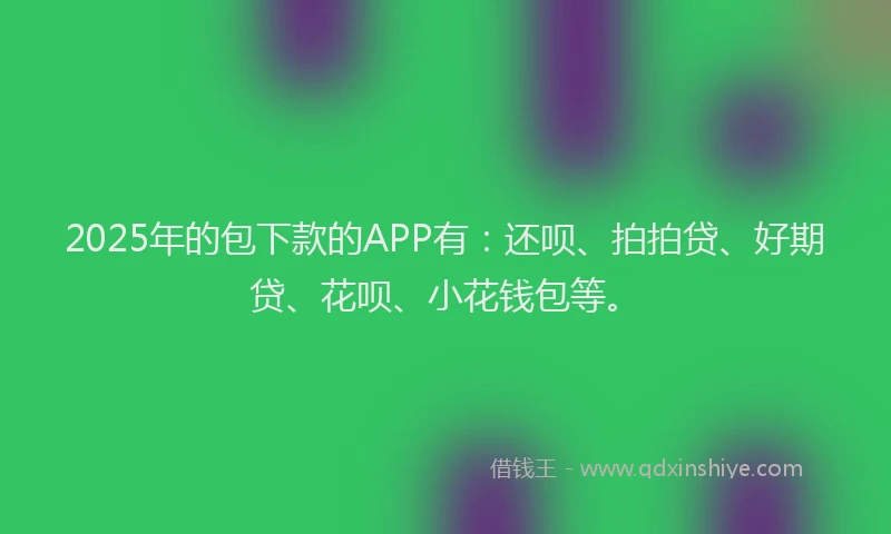 2025年的包下款的APP有：还呗、拍拍贷、好期贷、花呗、小花钱包等。