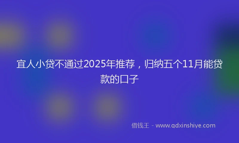 宜人小贷不通过2025年推荐，归纳五个11月能贷款的口子