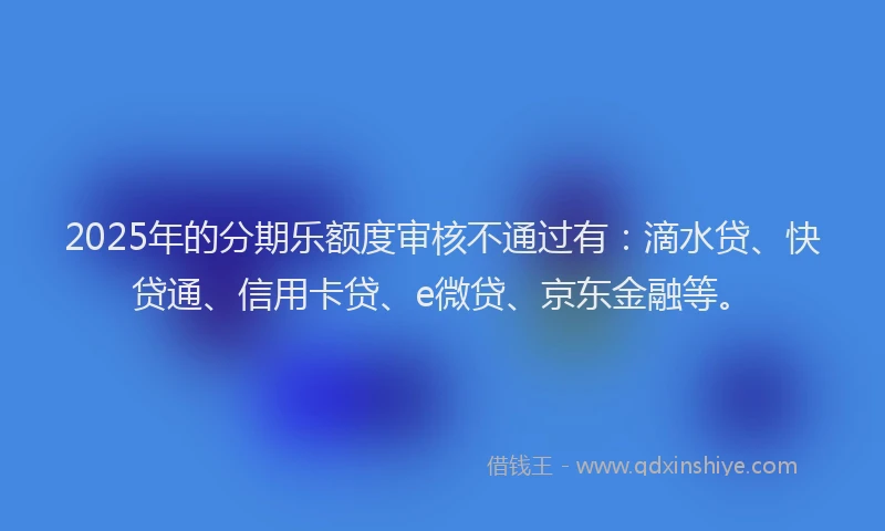 2025年的分期乐额度审核不通过有：滴水贷、快贷通、信用卡贷、e微贷、京东金融等。