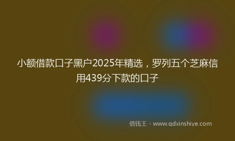 小额借款口子黑户2025年精选，罗列五个芝麻信用439分下款的口子