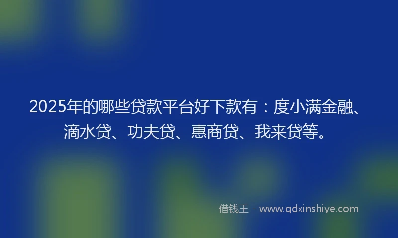 2025年的哪些贷款平台好下款有：度小满金融、滴水贷、功夫贷、惠商贷、我来贷等。