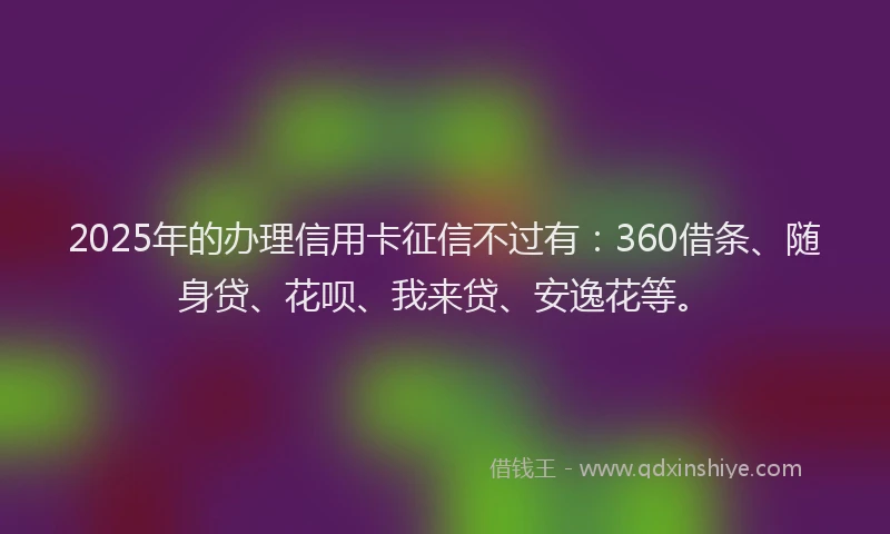 2025年的办理信用卡征信不过有：360借条、随身贷、花呗、我来贷、安逸花等。
