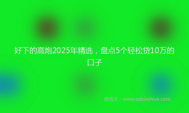 好下的高炮2025年精选，盘点5个轻松贷10万的口子