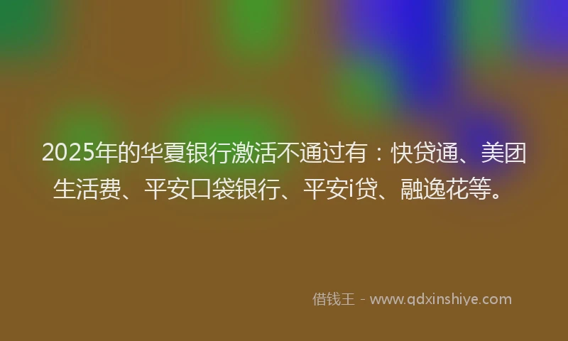 2025年的华夏银行激活不通过有：快贷通、美团生活费、平安口袋银行、平安i贷、融逸花等。