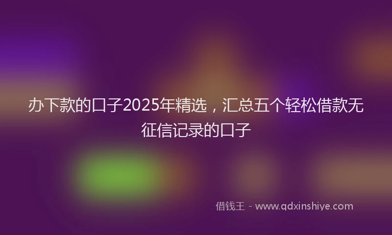 办下款的口子2025年精选，汇总五个轻松借款无征信记录的口子