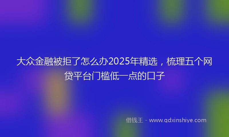 大众金融被拒了怎么办2025年精选，梳理五个网贷平台门槛低一点的口子