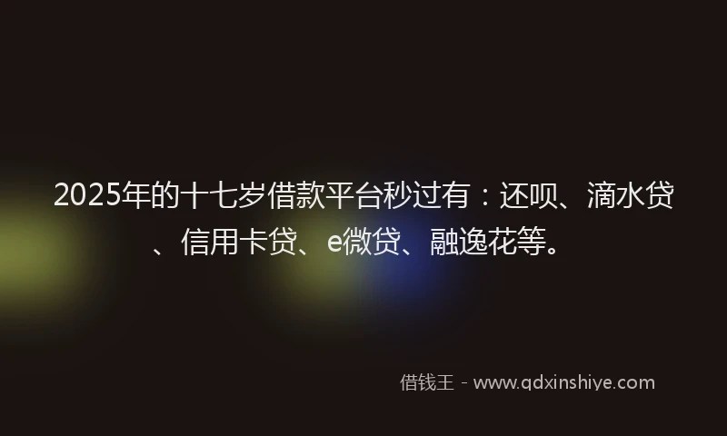 2025年的十七岁借款平台秒过有：还呗、滴水贷、信用卡贷、e微贷、融逸花等。