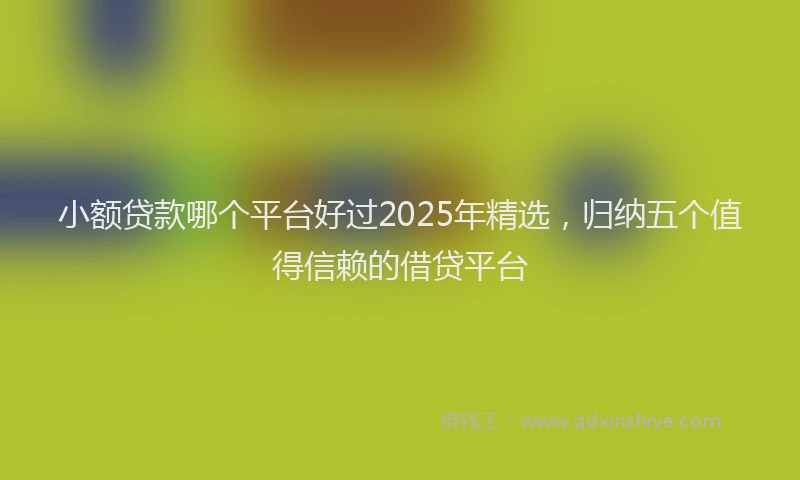 小额贷款哪个平台好过2025年精选，归纳五个值得信赖的借贷平台