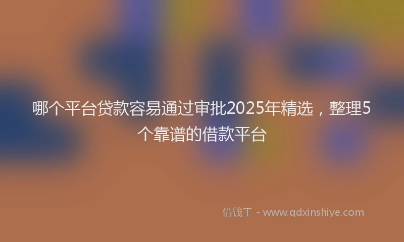 哪个平台贷款容易通过审批2025年精选，整理5个靠谱的借款平台