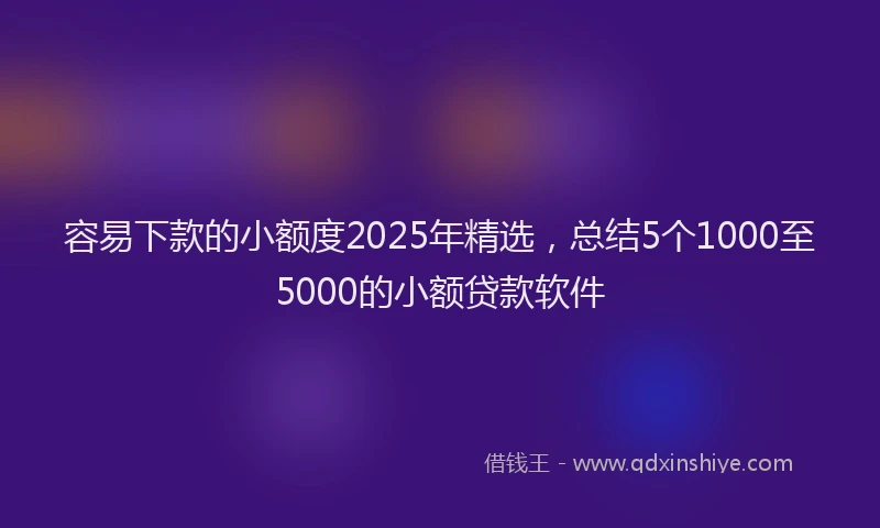 容易下款的小额度2025年精选，总结5个1000至5000的小额贷款软件