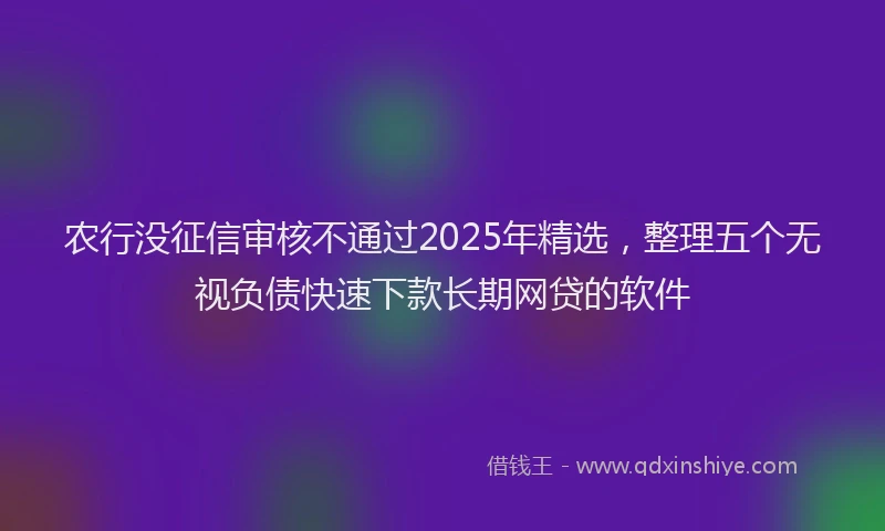 农行没征信审核不通过2025年精选，整理五个无视负债快速下款长期网贷的软件
