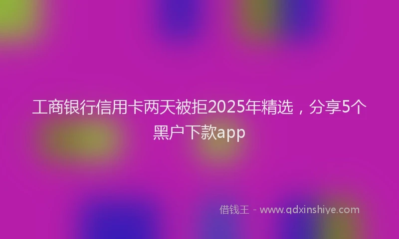 工商银行信用卡两天被拒2025年精选，分享5个黑户下款app
