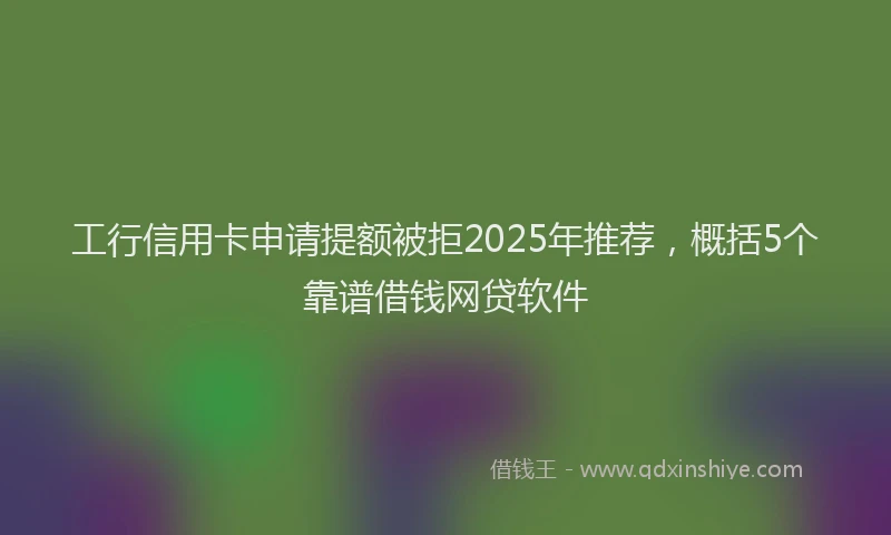 工行信用卡申请提额被拒2025年推荐，概括5个靠谱借钱网贷软件