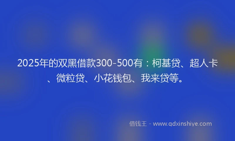 2025年的双黑借款300-500有：柯基贷、超人卡、微粒贷、小花钱包、我来贷等。