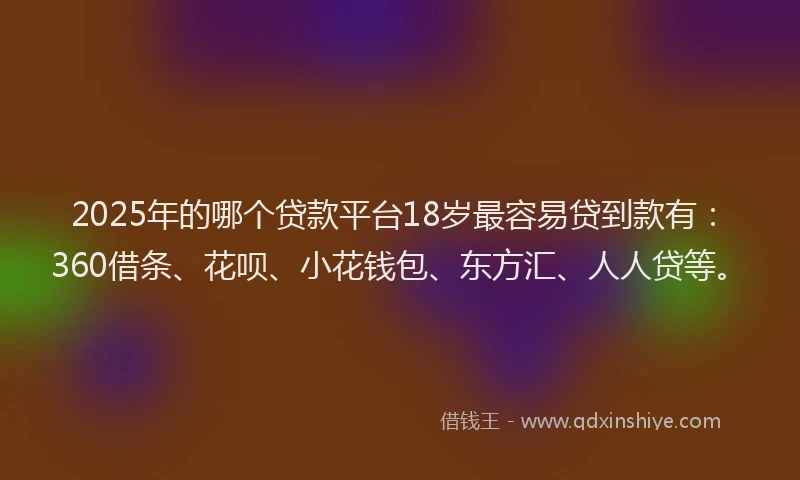 2025年的哪个贷款平台18岁最容易贷到款有：360借条、花呗、小花钱包、东方汇、人人贷等。