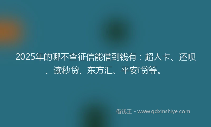 2025年的哪不查征信能借到钱有：超人卡、还呗、读秒贷、东方汇、平安i贷等。
