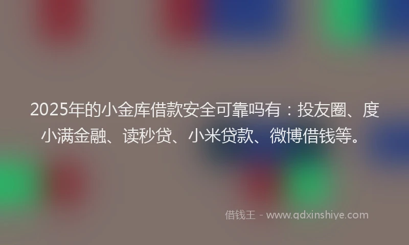 2025年的小金库借款安全可靠吗有：投友圈、度小满金融、读秒贷、小米贷款、微博借钱等。