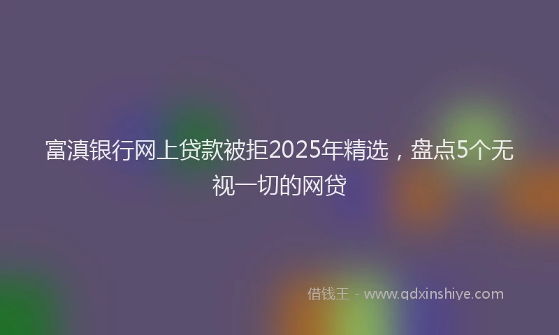 富滇银行网上贷款被拒2025年精选，盘点5个无视一切的网贷