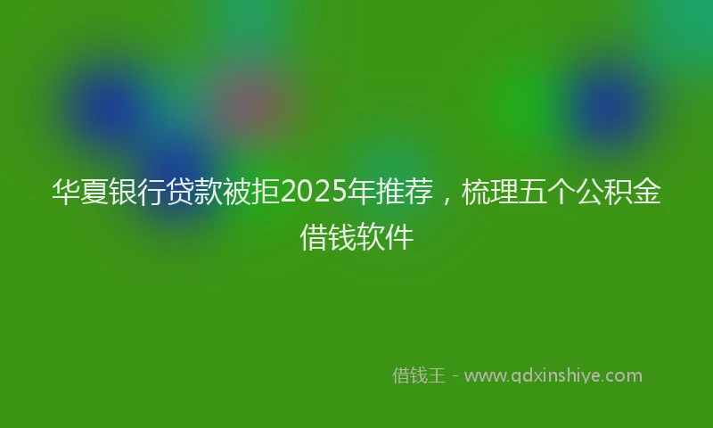 华夏银行贷款被拒2025年推荐，梳理五个公积金借钱软件