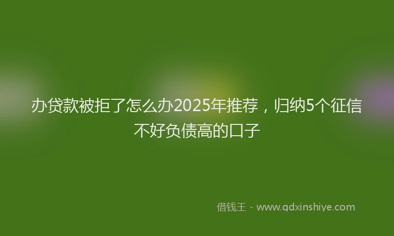 办贷款被拒了怎么办2025年推荐，归纳5个征信不好负债高的口子