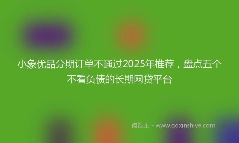 小象优品分期订单不通过2025年推荐，盘点五个不看负债的长期网贷平台