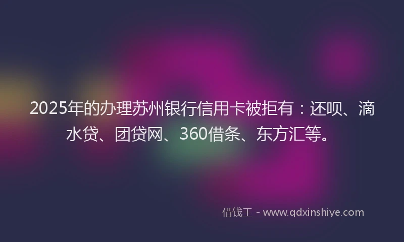 2025年的办理苏州银行信用卡被拒有：还呗、滴水贷、团贷网、360借条、东方汇等。