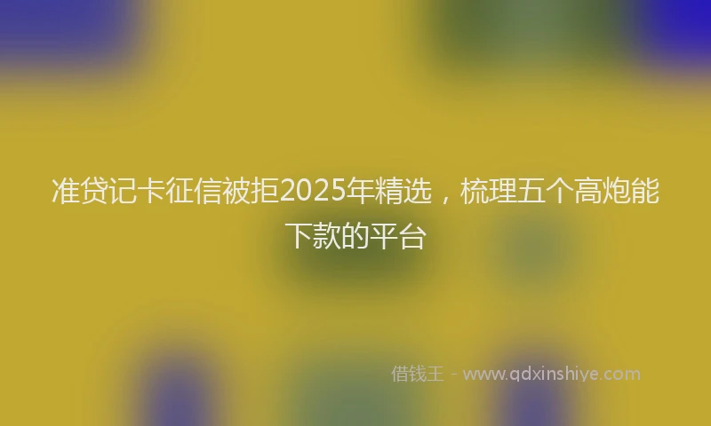 准贷记卡征信被拒2025年精选，梳理五个高炮能下款的平台