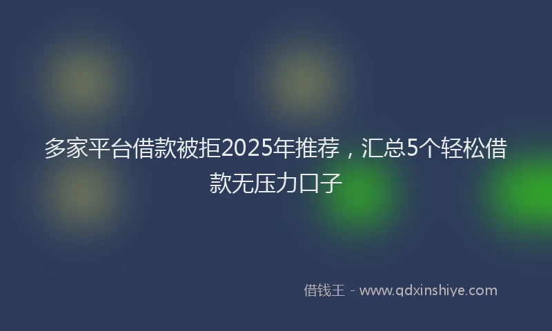 多家平台借款被拒2025年推荐，汇总5个轻松借款无压力口子