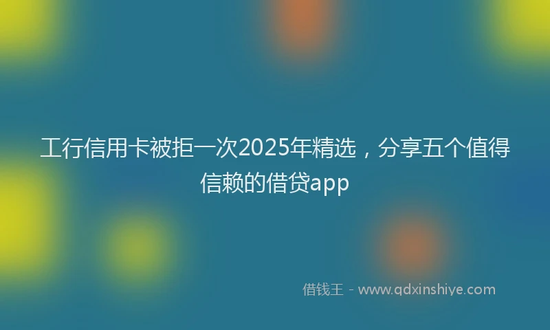 工行信用卡被拒一次2025年精选，分享五个值得信赖的借贷app
