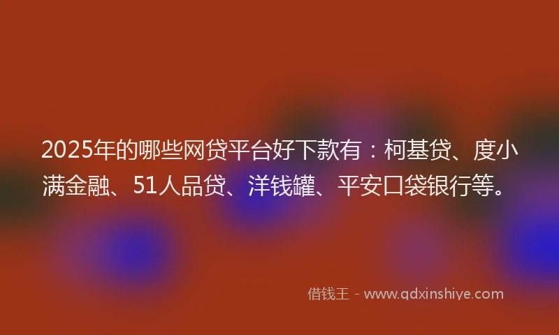 2025年的哪些网贷平台好下款有：柯基贷、度小满金融、51人品贷、洋钱罐、平安口袋银行等。