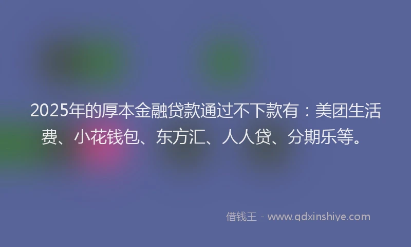 2025年的厚本金融贷款通过不下款有：美团生活费、小花钱包、东方汇、人人贷、分期乐等。