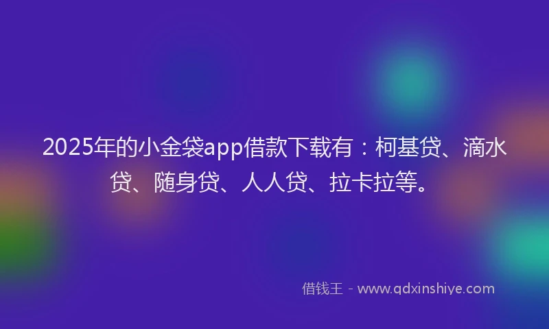 2025年的小金袋app借款下载有：柯基贷、滴水贷、随身贷、人人贷、拉卡拉等。