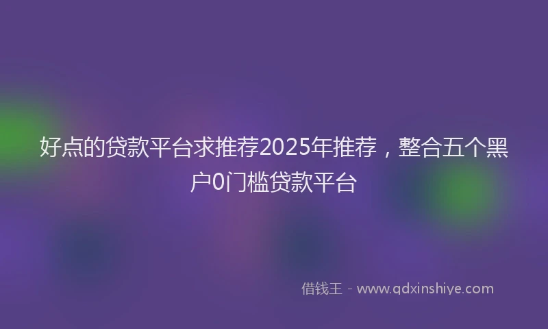 好点的贷款平台求推荐2025年推荐，整合五个黑户0门槛贷款平台
