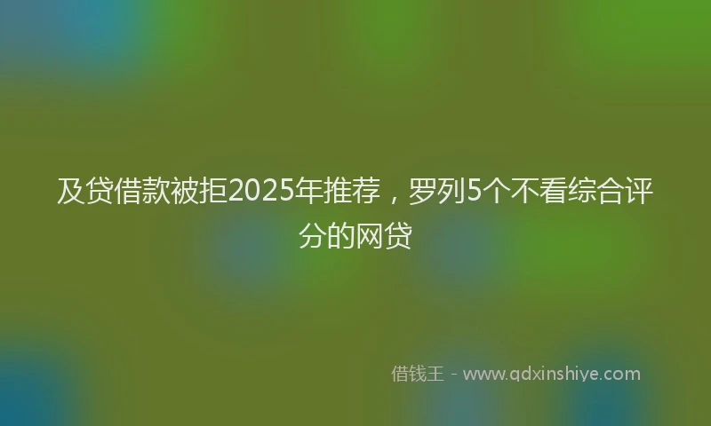 及贷借款被拒2025年推荐，罗列5个不看综合评分的网贷
