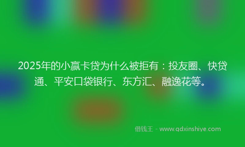 2025年的小赢卡贷为什么被拒有：投友圈、快贷通、平安口袋银行、东方汇、融逸花等。
