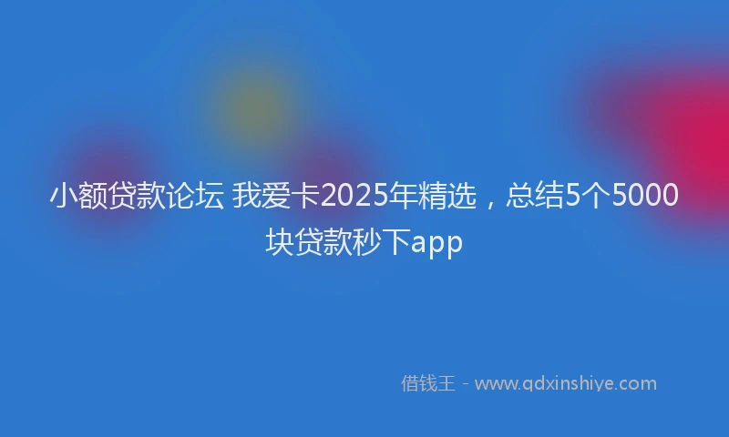 小额贷款论坛 我爱卡2025年精选，总结5个5000块贷款秒下app